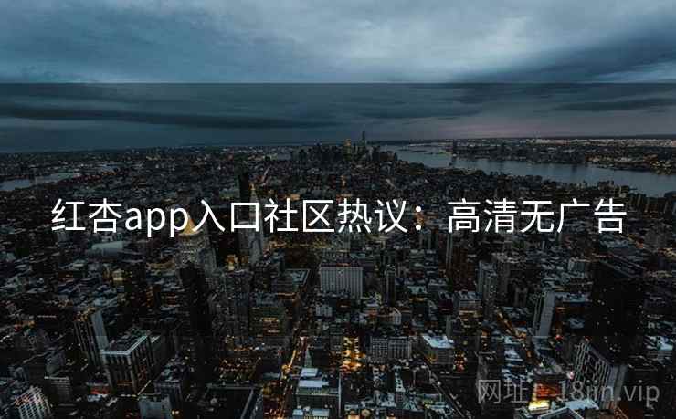 红杏app入口社区热议：高清无广告