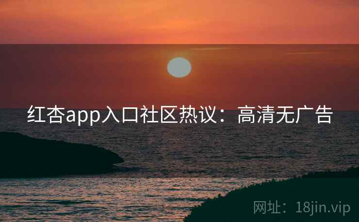 红杏app入口社区热议：高清无广告