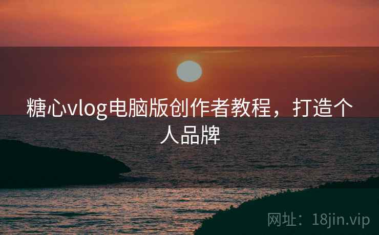 糖心vlog电脑版创作者教程，打造个人品牌