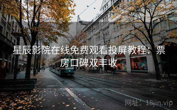 星辰影院在线免费观看投屏教程：票房口碑双丰收