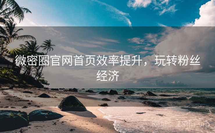 微密圈官网首页效率提升，玩转粉丝经济