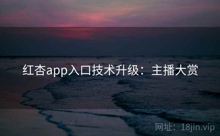 红杏app入口技术升级：主播大赏
