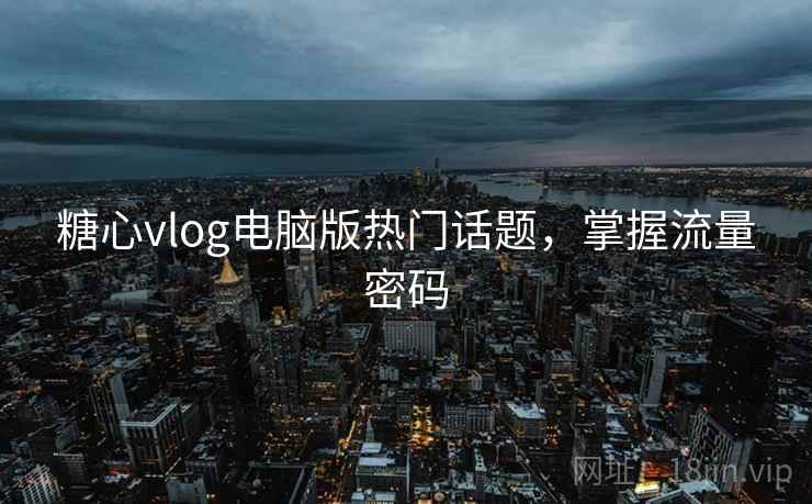 糖心vlog电脑版热门话题，掌握流量密码