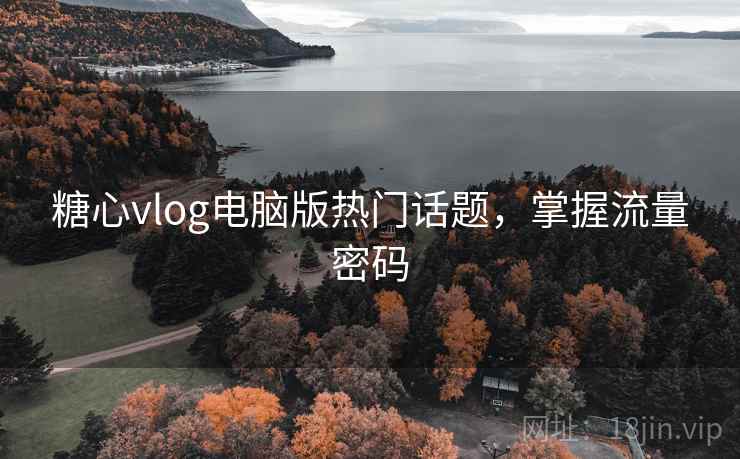 糖心vlog电脑版热门话题,掌握流量密码 糖心vlog电脑版热门话题,掌握流量密码