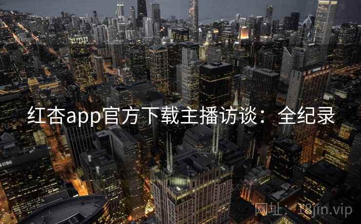 红杏app官方下载主播访谈：全纪录