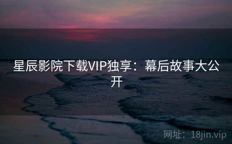 星辰影院下载VIP独享：幕后故事大公开