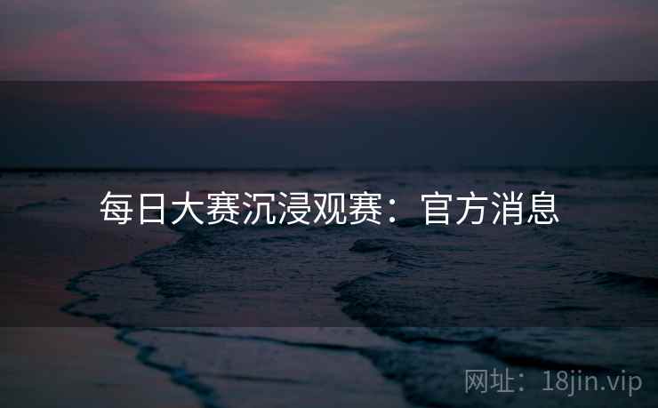 每日大赛沉浸观赛：官方消息