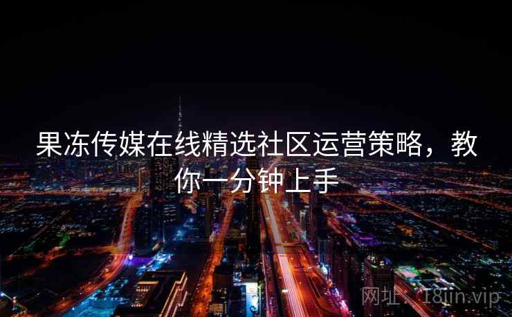 果冻传媒在线精选社区运营策略，教你一分钟上手