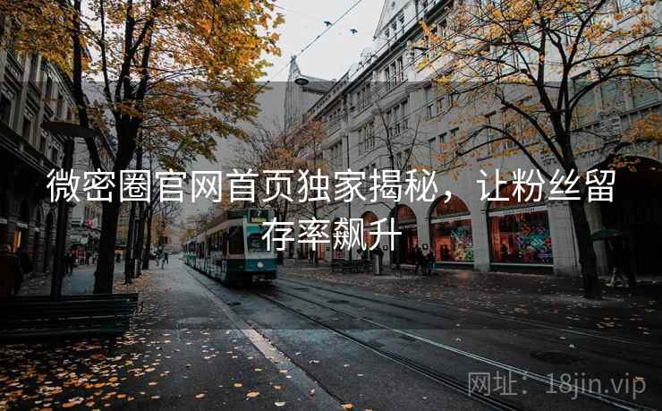 微密圈官网首页独家揭秘,让粉丝留存率飙升 微密圈官网首页独家揭秘,让粉丝留存率飙升