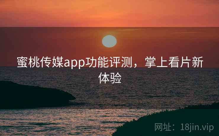 蜜桃传媒app功能评测,掌上看片新体验 蜜桃传媒app功能评测,掌上看片新体验