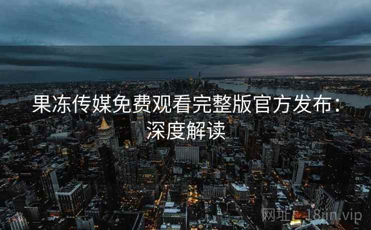 果冻传媒免费观看完整版官方发布：深度解读