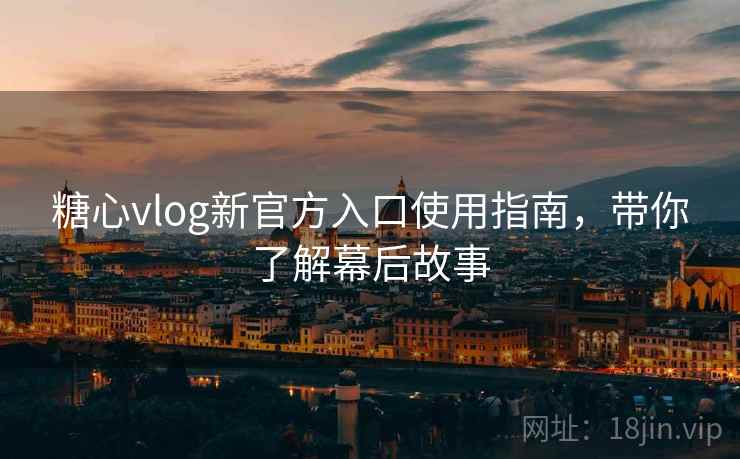 糖心vlog新官方入口使用指南，带你了解幕后故事
