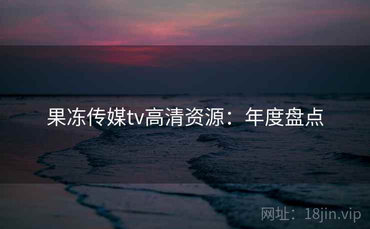 果冻传媒tv高清资源：年度盘点