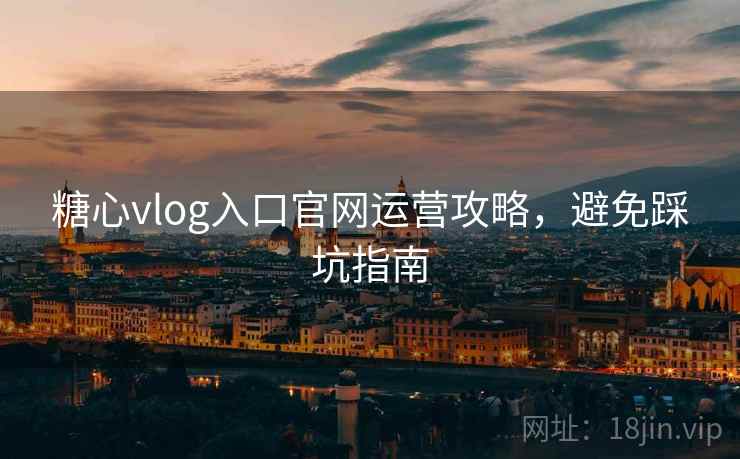 糖心vlog入口官网运营攻略,避免踩坑指南 糖心vlog入口官网运营攻略,避免踩坑指南