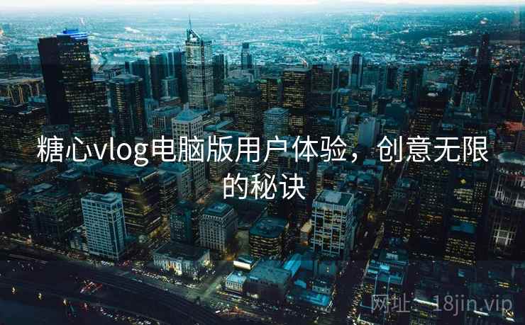 糖心vlog电脑版用户体验,创意无限的秘诀 糖心vlog电脑版用户体验,创意无限的秘诀