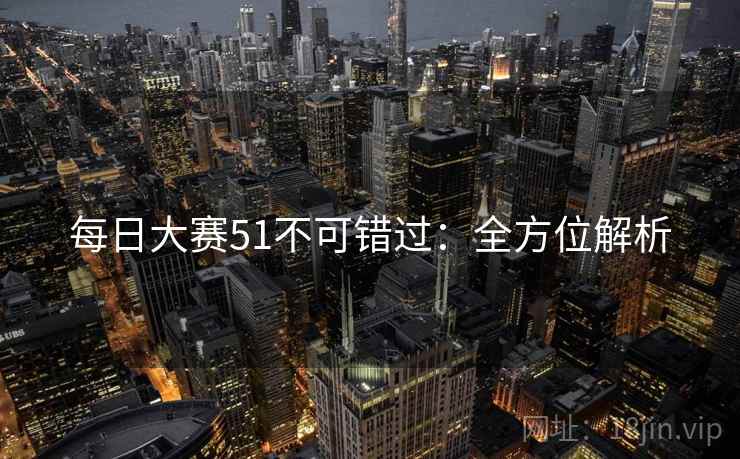 每日大赛51不可错过：全方位解析