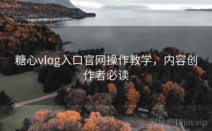 糖心vlog入口官网操作教学，内容创作者必读