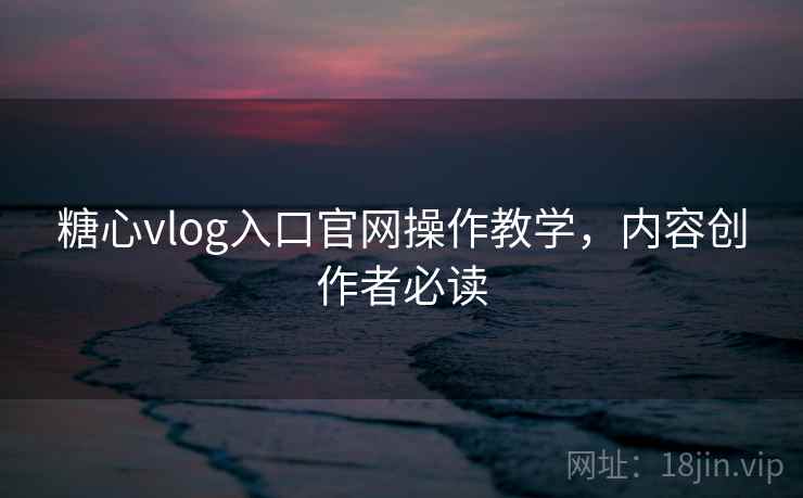 糖心vlog入口官网操作教学，内容创作者必读