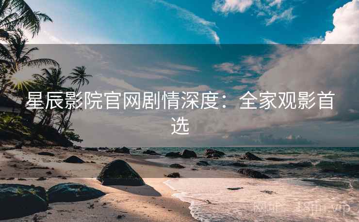 星辰影院官网剧情深度：全家观影首选