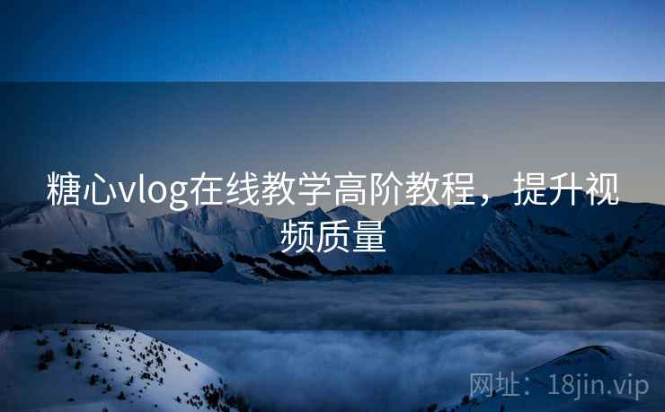 糖心vlog在线教学高阶教程，提升视频质量