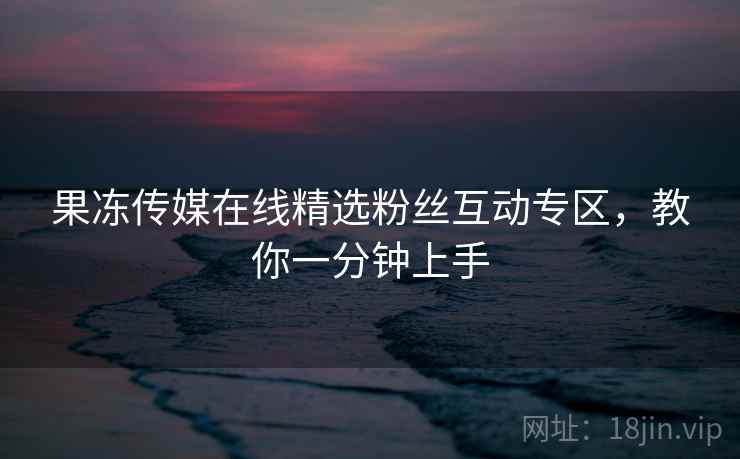 果冻传媒在线精选粉丝互动专区，教你一分钟上手