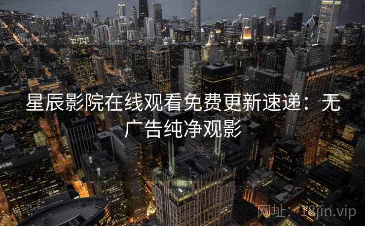 星辰影院在线观看免费更新速递:无广告纯净观影 星辰影院在线观看免费更新速递:无广告纯净观影