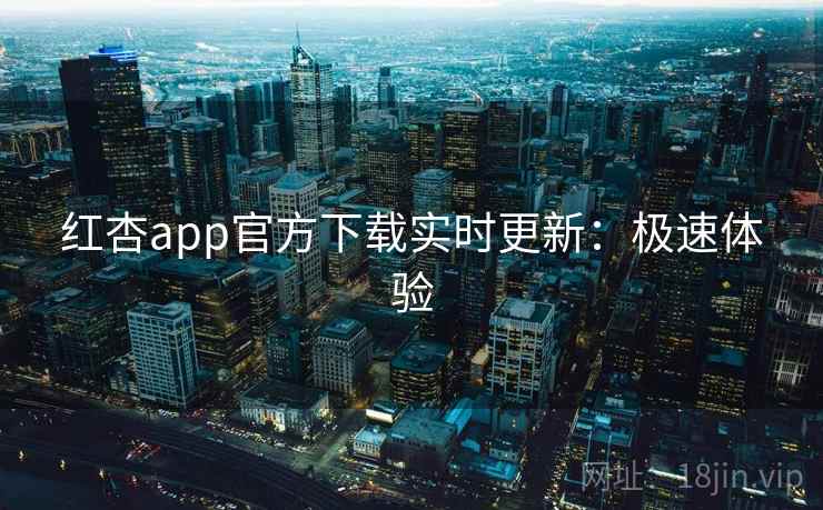 红杏app官方下载实时更新：极速体验
