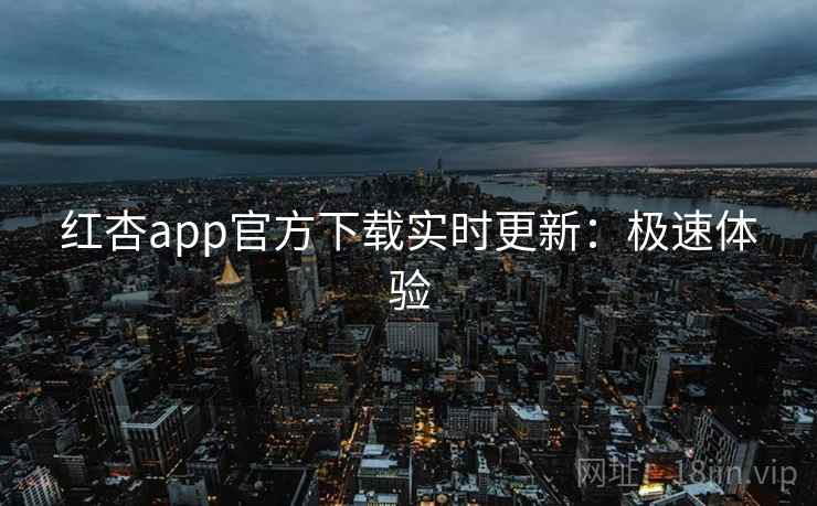 红杏app官方下载实时更新：极速体验