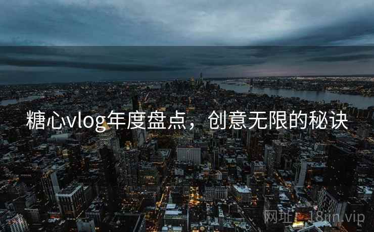 糖心vlog年度盘点，创意无限的秘诀