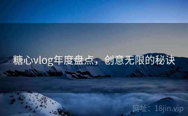 糖心vlog年度盘点，创意无限的秘诀
